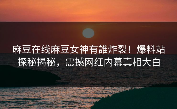 麻豆在线麻豆女神有誰炸裂！爆料站探秘揭秘，震撼网红内幕真相大白