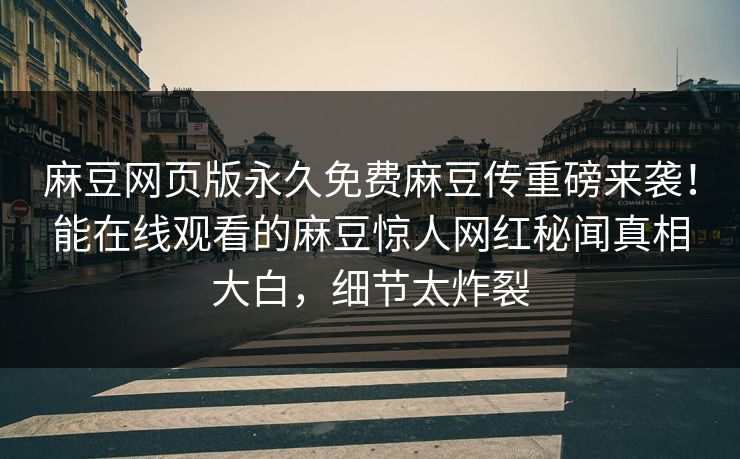 麻豆网页版永久免费麻豆传重磅来袭！能在线观看的麻豆惊人网红秘闻真相大白，细节太炸裂