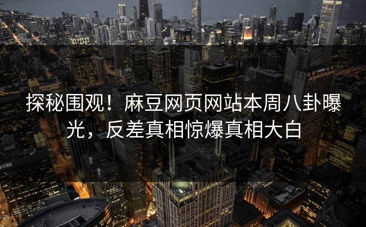 探秘围观！麻豆网页网站本周八卦曝光，反差真相惊爆真相大白