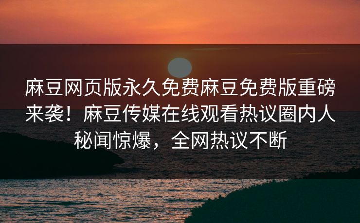 麻豆网页版永久免费麻豆免费版重磅来袭！麻豆传媒在线观看热议圈内人秘闻惊爆，全网热议不断