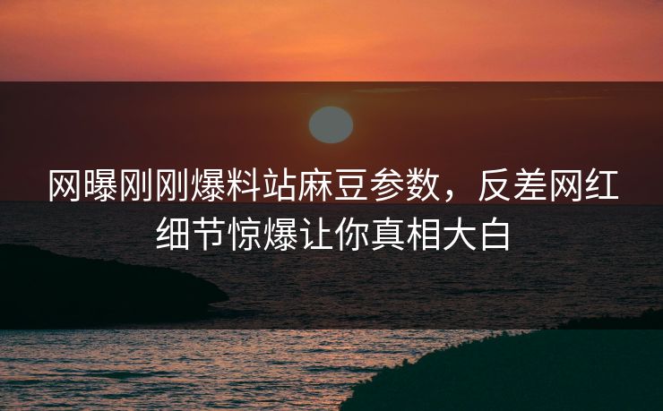 网曝刚刚爆料站麻豆参数，反差网红细节惊爆让你真相大白