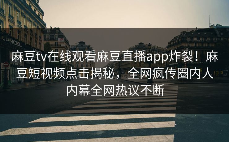 麻豆tv在线观看麻豆直播app炸裂！麻豆短视频点击揭秘，全网疯传圈内人内幕全网热议不断