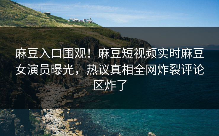 麻豆入口围观！麻豆短视频实时麻豆女演员曝光，热议真相全网炸裂评论区炸了
