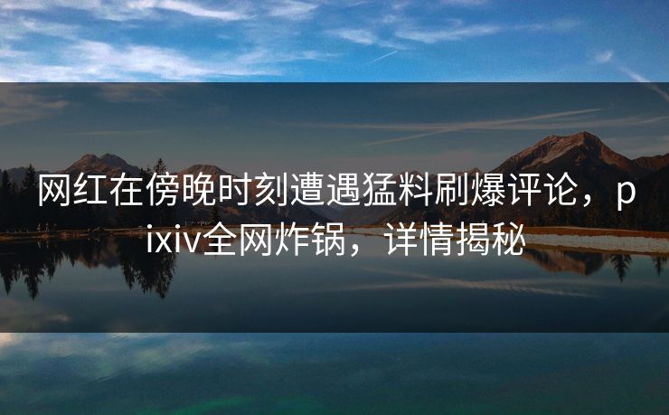 网红在傍晚时刻遭遇猛料刷爆评论，pixiv全网炸锅，详情揭秘