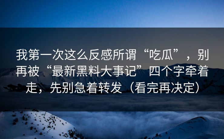我第一次这么反感所谓“吃瓜”,别再被“最新黑料大事记”四个字牵着走,先别急着转发(看完再决定) 我第一次这么反感所谓“吃瓜”,别再被“最新黑料大事记”四个字牵着走,先别急着转发(看完再决定)