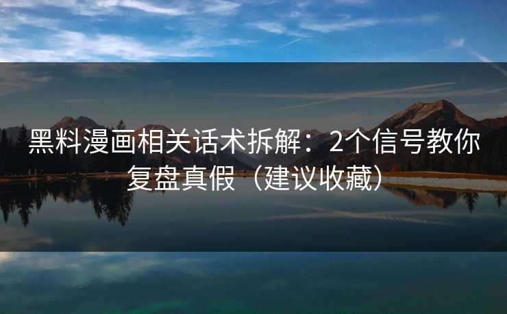 黑料漫画相关话术拆解：2个信号教你复盘真假（建议收藏）