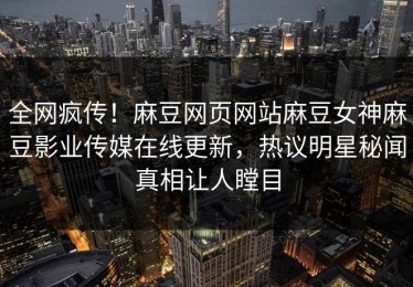 全网疯传！麻豆网页网站麻豆女神麻豆影业传媒在线更新，热议明星秘闻真相让人瞠目