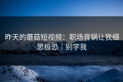 昨天的蘑菇短视频：职场背锅让我细思极恐｜别学我