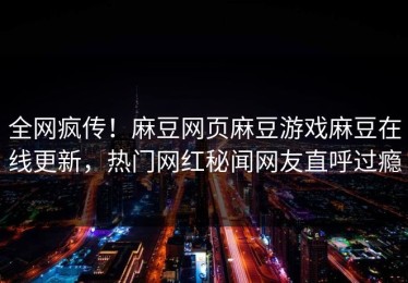 全网疯传！麻豆网页麻豆游戏麻豆在线更新，热门网红秘闻网友直呼过瘾