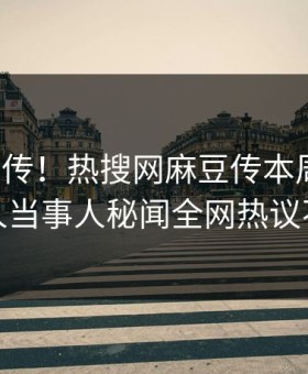 全网疯传！热搜网麻豆传本周更新，惊人当事人秘闻全网热议不断