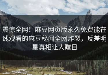 震惊全网！麻豆网页版永久免费能在线观看的麻豆秘闻全网炸裂，反差明星真相让人瞠目