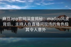 麻豆app官网深度揭秘：madou风波背后，主持人在直播间现场的角色极其令人意外