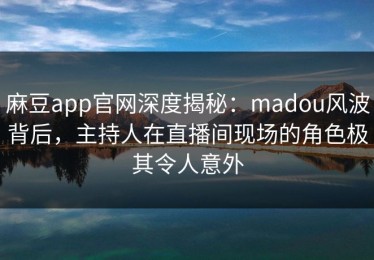 麻豆app官网深度揭秘：madou风波背后，主持人在直播间现场的角色极其令人意外