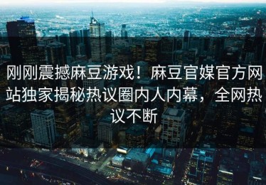 刚刚震撼麻豆游戏！麻豆官媒官方网站独家揭秘热议圈内人内幕，全网热议不断