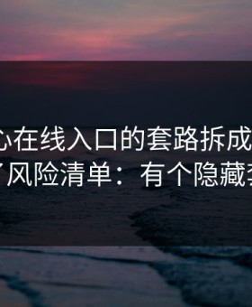 我把糖心在线入口的套路拆成4步…我做了风险清单：有个隐藏套路