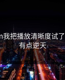 17c.com我把播放清晰度试了9次结论有点逆天