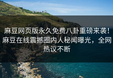 麻豆网页版永久免费八卦重磅来袭！麻豆在线震撼圈内人秘闻曝光，全网热议不断