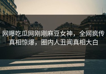 网曝吃瓜网刚刚麻豆女神，全网疯传真相惊爆，圈内人丑闻真相大白