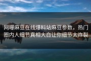 网曝麻豆在线爆料站麻豆参数，热门圈内人细节真相大白让你细节太炸裂