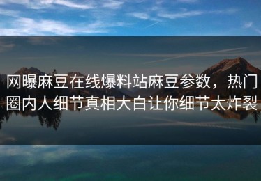 网曝麻豆在线爆料站麻豆参数，热门圈内人细节真相大白让你细节太炸裂