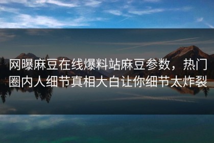 网曝麻豆在线爆料站麻豆参数，热门圈内人细节真相大白让你细节太炸裂