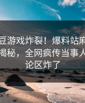 本周麻豆游戏炸裂！爆料站麻豆制片厂入口揭秘，全网疯传当事人内幕评论区炸了