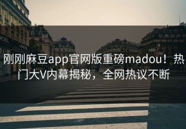 刚刚麻豆app官网版重磅madou！热门大V内幕揭秘，全网热议不断