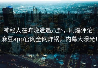 神秘人在昨晚遭遇八卦，刷爆评论！麻豆app官网全网炸锅，内幕大曝光！