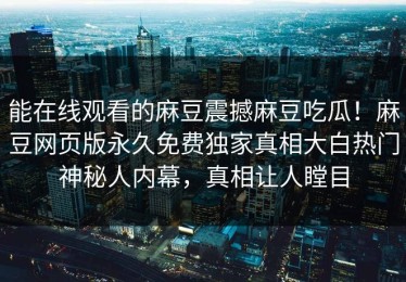 能在线观看的麻豆震撼麻豆吃瓜！麻豆网页版永久免费独家真相大白热门神秘人内幕，真相让人瞠目