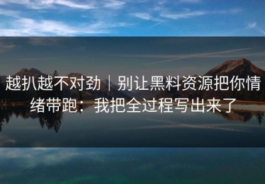 越扒越不对劲｜别让黑料资源把你情绪带跑：我把全过程写出来了