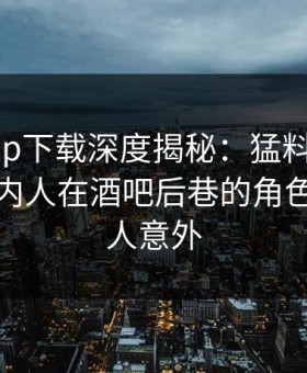 杏吧app下载深度揭秘：猛料风波背后，圈内人在酒吧后巷的角色彻底令人意外