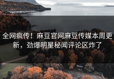 全网疯传！麻豆官网麻豆传媒本周更新，劲爆明星秘闻评论区炸了