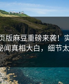 麻豆网页版麻豆重磅来袭！实时劲爆大V秘闻真相大白，细节太炸裂