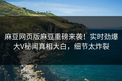 麻豆网页版麻豆重磅来袭！实时劲爆大V秘闻真相大白，细节太炸裂