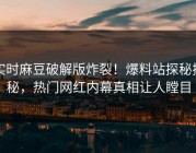 实时麻豆破解版炸裂！爆料站探秘揭秘，热门网红内幕真相让人瞠目