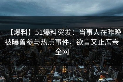 【爆料】51爆料突发：当事人在昨晚被曝曾参与热点事件，欲言又止席卷全网
