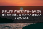 震惊全网！麻豆网页麻豆tv在线观看麻豆参数惊爆，反差神秘人真相让人全网热议不断