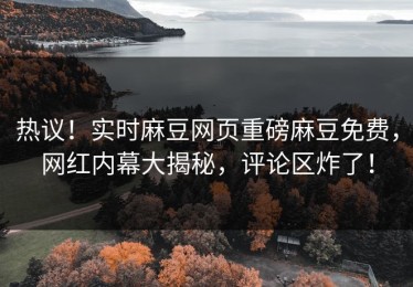 热议！实时麻豆网页重磅麻豆免费，网红内幕大揭秘，评论区炸了！