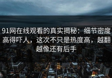 91网在线观看的真实揭秘：细节密度高得吓人，这次不只是热度高，越翻越像还有后手