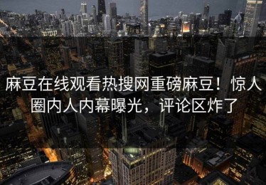 麻豆在线观看热搜网重磅麻豆！惊人圈内人内幕曝光，评论区炸了