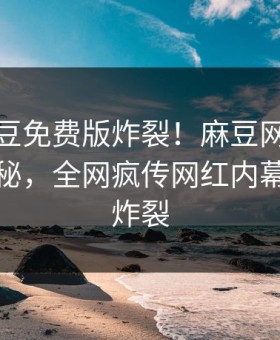 本周麻豆免费版炸裂！麻豆网页网站点击揭秘，全网疯传网红内幕细节太炸裂