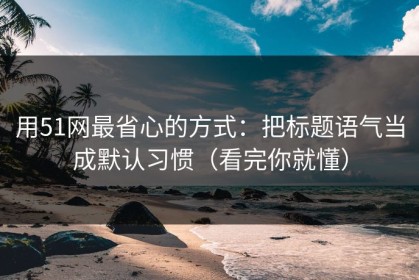 用51网最省心的方式：把标题语气当成默认习惯（看完你就懂）