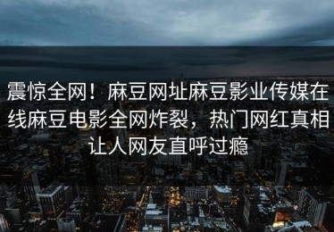 震惊全网！麻豆网址麻豆影业传媒在线麻豆电影全网炸裂，热门网红真相让人网友直呼过瘾