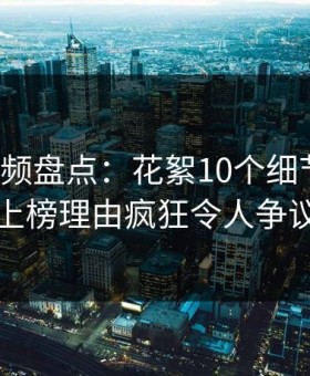 樱花视频盘点：花絮10个细节真相，网红上榜理由疯狂令人争议四起