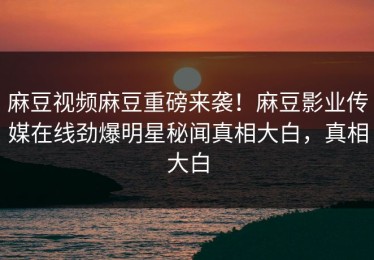 麻豆视频麻豆重磅来袭！麻豆影业传媒在线劲爆明星秘闻真相大白，真相大白