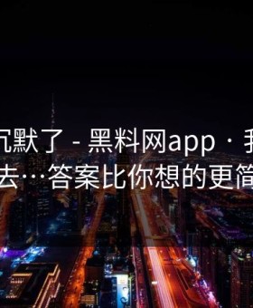 看完我沉默了 - 黑料网app · 我差点点进去…答案比你想的更简单