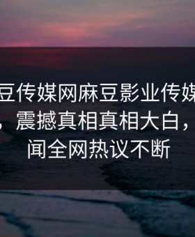 网曝麻豆传媒网麻豆影业传媒在线麻豆天美，震撼真相真相大白，明星丑闻全网热议不断