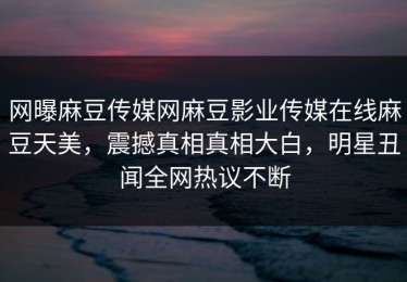网曝麻豆传媒网麻豆影业传媒在线麻豆天美，震撼真相真相大白，明星丑闻全网热议不断