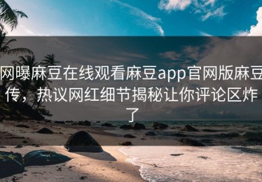 网曝麻豆在线观看麻豆app官网版麻豆传，热议网红细节揭秘让你评论区炸了