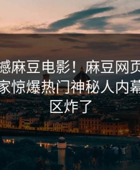 今晚震撼麻豆电影！麻豆网页版永久免费独家惊爆热门神秘人内幕，评论区炸了